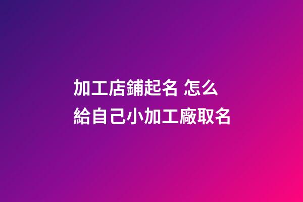 加工店鋪起名 怎么給自己小加工廠取名-第1張-公司起名-玄機派